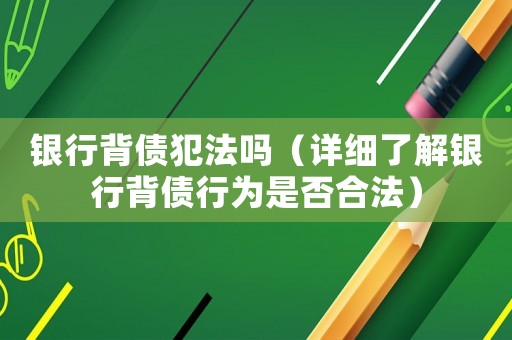 銀行背債犯法嗎（詳細(xì)了解銀行背債行為是否合法）