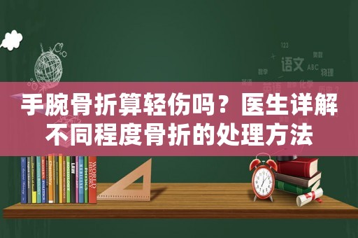 手腕骨折算輕傷嗎？醫(yī)生詳解不同程度骨折的處理方法