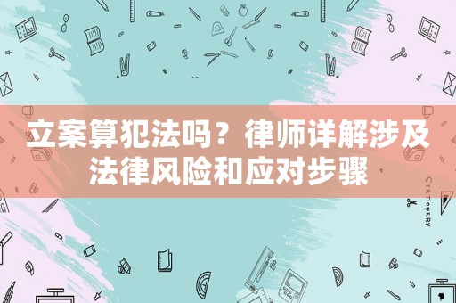 立案算犯法嗎？律師詳解涉及法律風(fēng)險(xiǎn)和應(yīng)對(duì)步驟