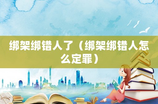 綁架綁錯(cuò)人了（綁架綁錯(cuò)人怎么定罪）