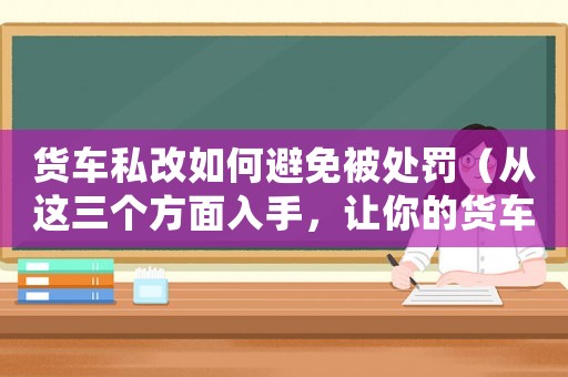 貨車私改如何避免被處罰（從這三個方面入手，讓你的貨車合法上路）