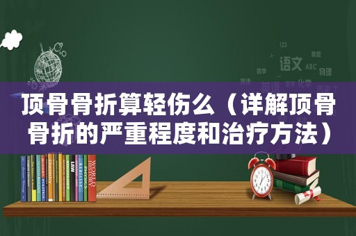 頂骨骨折算輕傷么（詳解頂骨骨折的嚴(yán)重程度和治療方法）