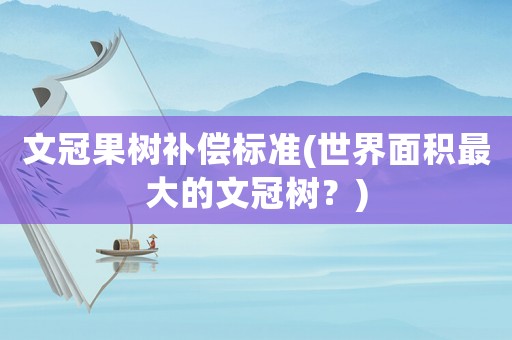文冠果樹補(bǔ)償標(biāo)準(zhǔn)(世界面積最大的文冠樹？)