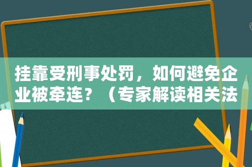 掛靠受刑事處罰，如何避免企業(yè)被牽連？（專家解讀相關(guān)法律法規(guī)）