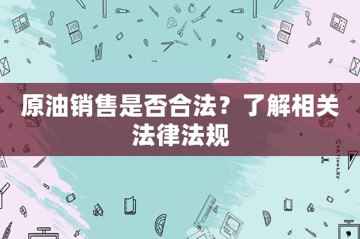 原油銷售是否合法？了解相關法律法規(guī)