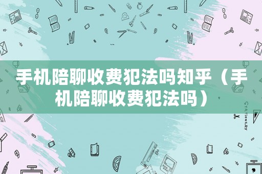 手機(jī)陪聊收費(fèi)犯法嗎知乎（手機(jī)陪聊收費(fèi)犯法嗎）