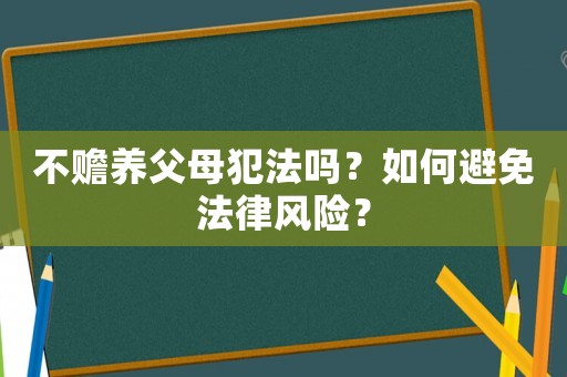 不贍養(yǎng)父母犯法嗎？如何避免法律風(fēng)險？