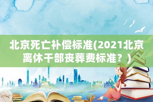 北京死亡補償標(biāo)準(zhǔn)(2021北京離休干部喪葬費標(biāo)準(zhǔn)？)