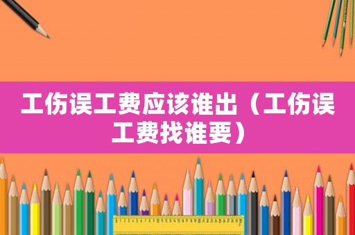 工傷誤工費應(yīng)該誰出（工傷誤工費找誰要）