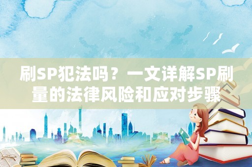 刷SP犯法嗎？一文詳解SP刷量的法律風(fēng)險(xiǎn)和應(yīng)對步驟
