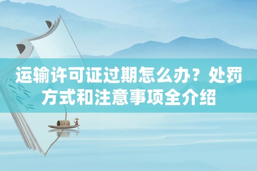 運(yùn)輸許可證過期怎么辦？處罰方式和注意事項(xiàng)全介紹