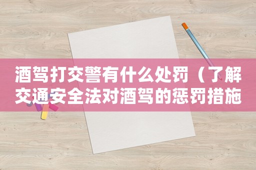 酒駕打交警有什么處罰（了解交通安全法對(duì)酒駕的懲罰措施）
