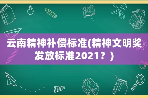 云南精神補(bǔ)償標(biāo)準(zhǔn)(精神文明獎(jiǎng)發(fā)放標(biāo)準(zhǔn)2021？)