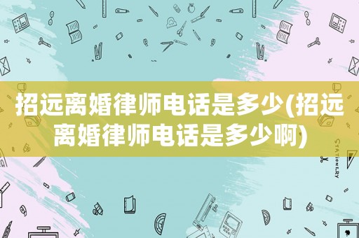 招遠離婚律師電話是多少(招遠離婚律師電話是多少啊)