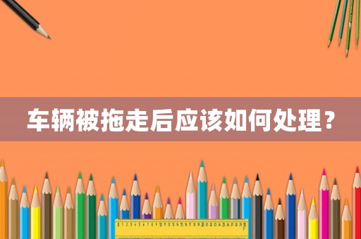 車輛被拖走后應(yīng)該如何處理？