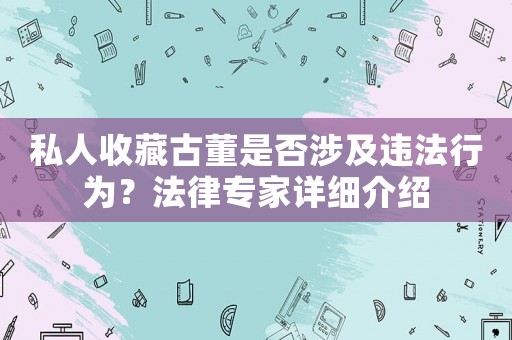 私人收藏古董是否涉及違法行為？法律專家詳細介紹