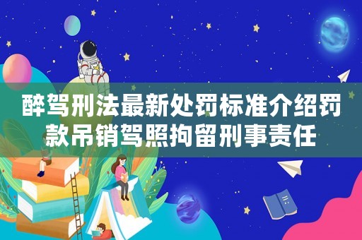 醉駕刑法最新處罰標(biāo)準(zhǔn)介紹罰款吊銷駕照拘留刑事責(zé)任