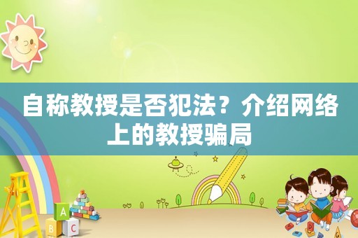 自稱教授是否犯法？介紹網(wǎng)絡(luò)上的教授騙局