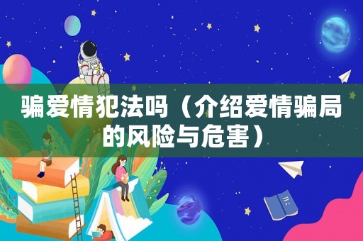 騙愛(ài)情犯法嗎（介紹愛(ài)情騙局的風(fēng)險(xiǎn)與危害）