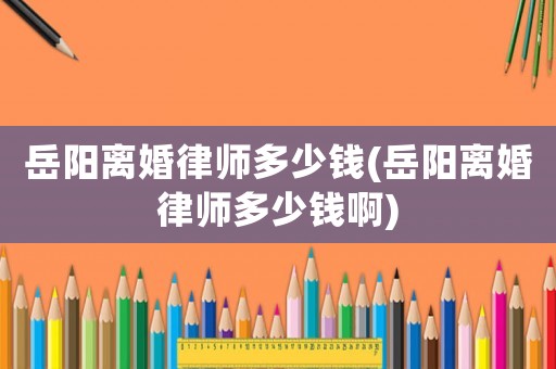 岳陽離婚律師多少錢(岳陽離婚律師多少錢啊)