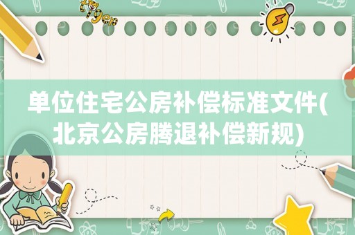 單位住宅公房補(bǔ)償標(biāo)準(zhǔn)文件(北京公房騰退補(bǔ)償新規(guī))