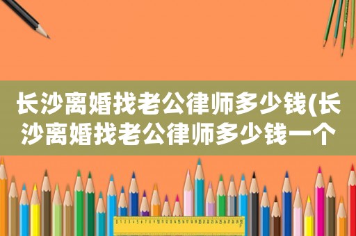 長沙離婚找老公律師多少錢(長沙離婚找老公律師多少錢一個月)