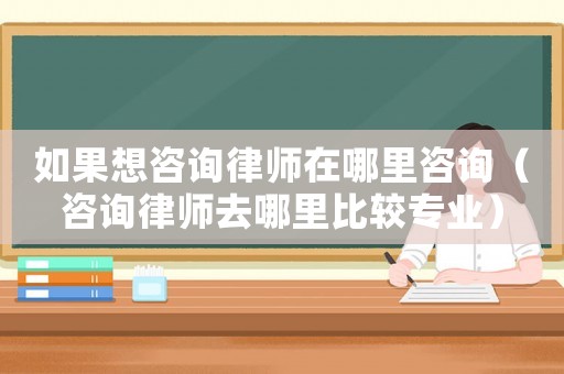 如果想咨詢律師在哪里咨詢（咨詢律師去哪里比較專業(yè)）