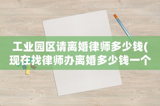 工業(yè)園區(qū)請(qǐng)離婚律師多少錢(現(xiàn)在找律師辦離婚多少錢一個(gè)月)