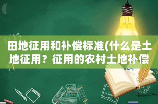 田地征用和補(bǔ)償標(biāo)準(zhǔn)(什么是土地征用？征用的農(nóng)村土地補(bǔ)償主要有哪些？)