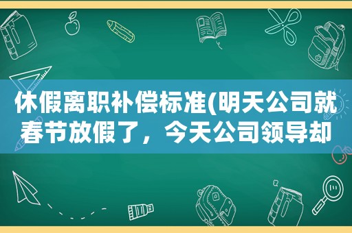 休假離職補償標(biāo)準(zhǔn)(明天公司就春節(jié)放假了，今天公司領(lǐng)導(dǎo)卻來勸我離職，我該怎么辦？)