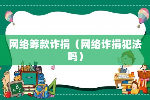 網(wǎng)絡(luò)籌款詐捐（網(wǎng)絡(luò)詐捐犯法嗎）