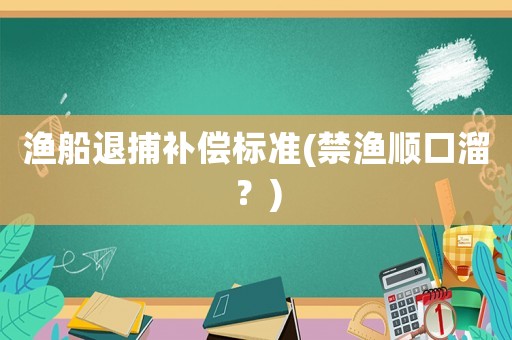 漁船退捕補(bǔ)償標(biāo)準(zhǔn)(禁漁順口溜？)