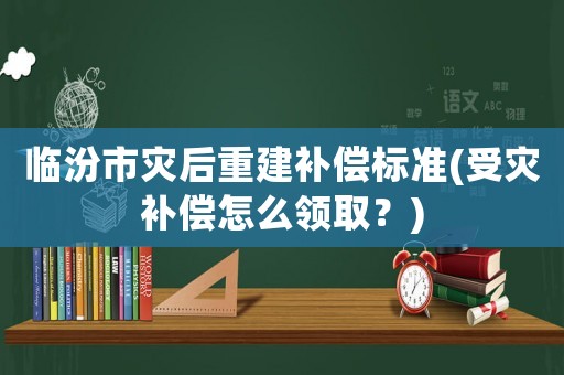 臨汾市災(zāi)后重建補(bǔ)償標(biāo)準(zhǔn)(受災(zāi)補(bǔ)償怎么領(lǐng)取？)