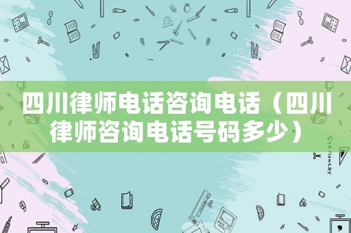 四川律師電話咨詢電話（四川律師咨詢電話號(hào)碼多少）