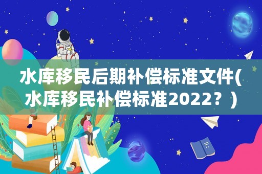 水庫移民后期補償標準文件(水庫移民補償標準2022？)