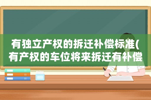 有獨(dú)立產(chǎn)權(quán)的拆遷補(bǔ)償標(biāo)準(zhǔn)(有產(chǎn)權(quán)的車(chē)位將來(lái)拆遷有補(bǔ)償嗎)