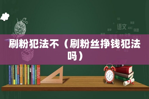 刷粉犯法不（刷粉絲掙錢犯法嗎）