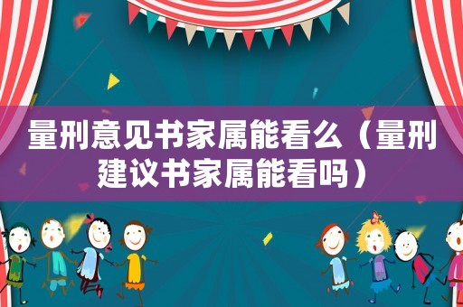 量刑意見(jiàn)書(shū)家屬能看么（量刑建議書(shū)家屬能看嗎）
