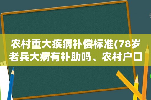 農(nóng)村重大疾病補(bǔ)償標(biāo)準(zhǔn)(78歲老兵大病有補(bǔ)助嗎、農(nóng)村戶(hù)口？)