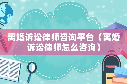 離婚訴訟律師咨詢平臺(tái)（離婚訴訟律師怎么咨詢）