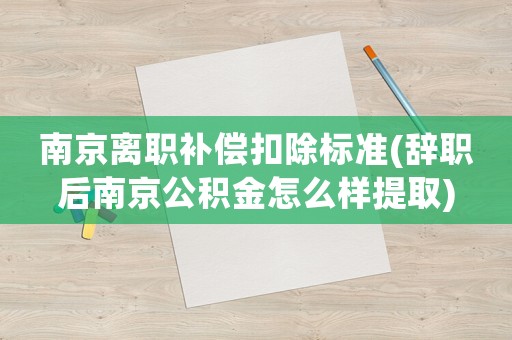 南京離職補償扣除標(biāo)準(zhǔn)(辭職后南京公積金怎么樣提取)