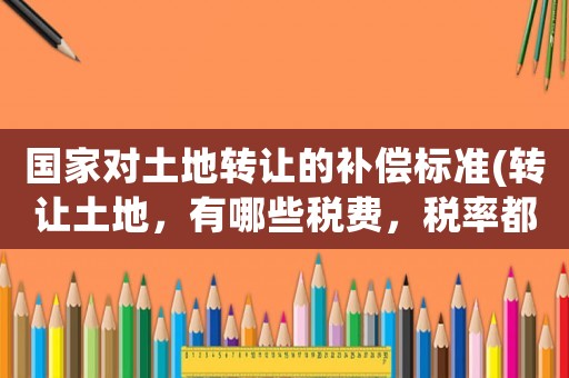 國家對土地轉(zhuǎn)讓的補(bǔ)償標(biāo)準(zhǔn)(轉(zhuǎn)讓土地，有哪些稅費(fèi)，稅率都是多少呢？)