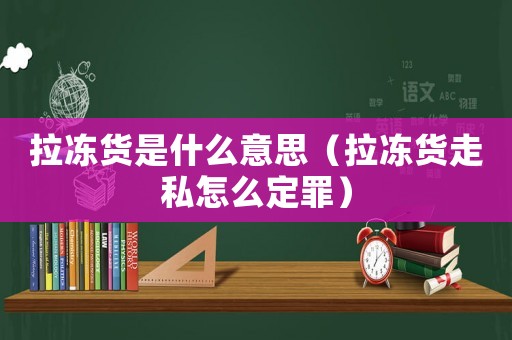 拉凍貨是什么意思（拉凍貨走私怎么定罪）