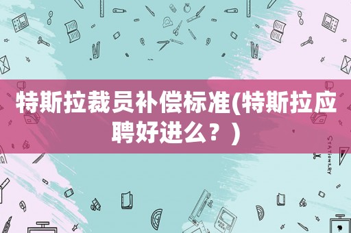 特斯拉裁員補(bǔ)償標(biāo)準(zhǔn)(特斯拉應(yīng)聘好進(jìn)么？)