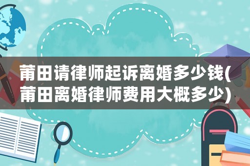 莆田請律師起訴離婚多少錢(莆田離婚律師費用大概多少)