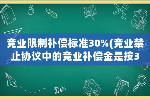 競業(yè)限制補(bǔ)償標(biāo)準(zhǔn)30%(競業(yè)禁止協(xié)議中的競業(yè)補(bǔ)償金是按30%算，還是50%)