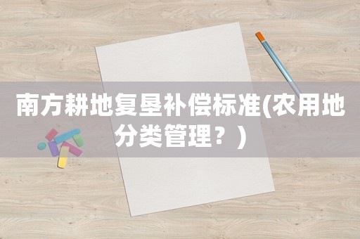 南方耕地復(fù)墾補(bǔ)償標(biāo)準(zhǔn)(農(nóng)用地分類管理？)