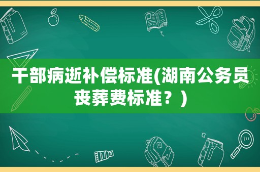 干部病逝補償標準(湖南公務員喪葬費標準？)