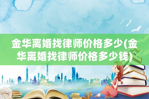 金華離婚找律師價格多少(金華離婚找律師價格多少錢)