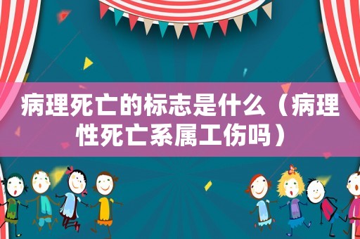 病理死亡的標(biāo)志是什么（病理性死亡系屬工傷嗎）